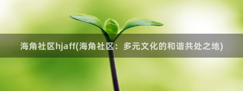 海角社区国产在线观看:海角社区hjaff(海角社区:多元文化的和谐共处之地)