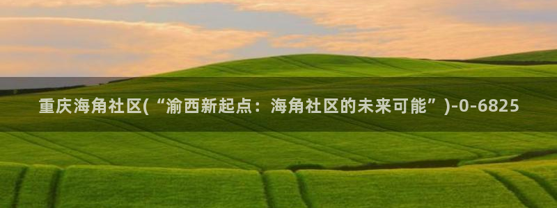海角社区热帖 视频：重庆海角社区(“渝西新起点：海角社区的未来可能”)