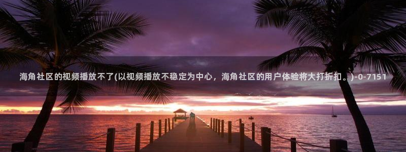 海角社区一区：海角社区的视频播放不了(以视频播放不稳定为中心，海角社区的用户体验将大打折扣。)