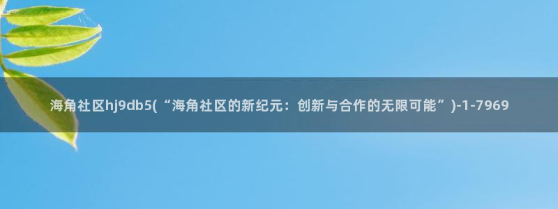 海角社区讨论：海角社区hj9db5(“海角社区的新纪元：创新与合作的无限可能”)