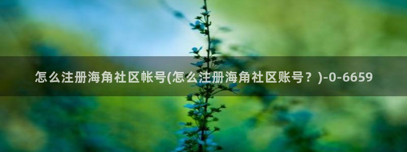 海角社区hjbfb：怎么注册海角社区帐号(怎么注册海角社区账号？)