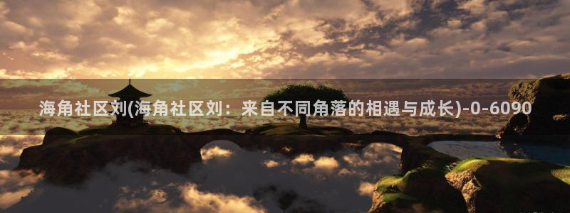 惠州海角社区：海角社区刘(海角社区刘：来自不同角落的相遇与成长)